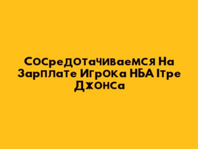  Сосредотачиваемся На Зарплате Игрока НБА Iтре Джонса