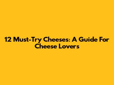 12 Must-Try Cheeses: A Guide For Cheese Lovers