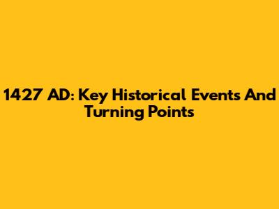 1427 AD: Key Historical Events And Turning Points