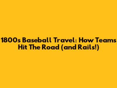 1800s Baseball Travel: How Teams Hit The Road (and Rails!)