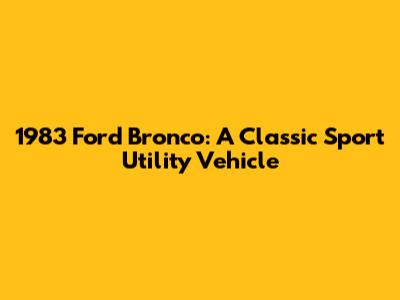 1983 Ford Bronco: A Classic Sport Utility Vehicle