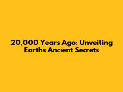 20,000 Years Ago: Unveiling Earth's Ancient Secrets