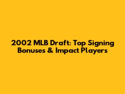 2002 MLB Draft: Top Signing Bonuses & Impact Players
