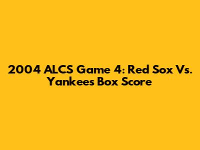 2004 ALCS Game 4: Red Sox Vs. Yankees Box Score