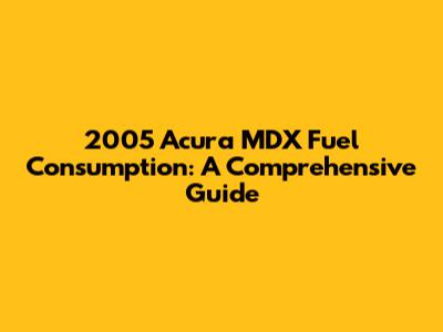 2005 Acura MDX Fuel Consumption: A Comprehensive Guide
