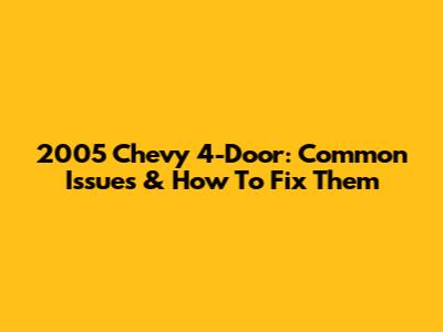 2005 Chevy 4-Door: Common Issues & How To Fix Them