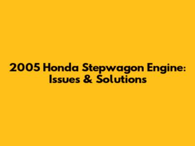 2005 Honda Stepwagon Engine: Issues & Solutions