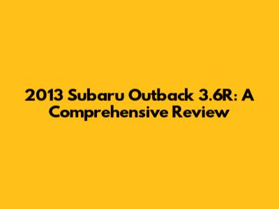 2013 Subaru Outback 3.6R: A Comprehensive Review