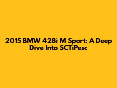 2015 BMW 428i M Sport: A Deep Dive Into SCTiPesc