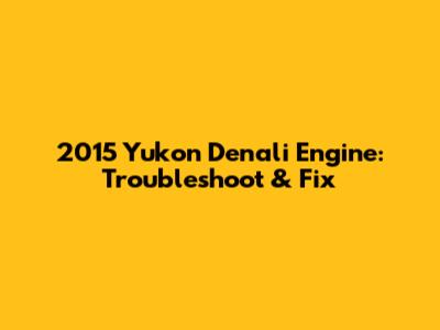 2015 Yukon Denali Engine: Troubleshoot & Fix