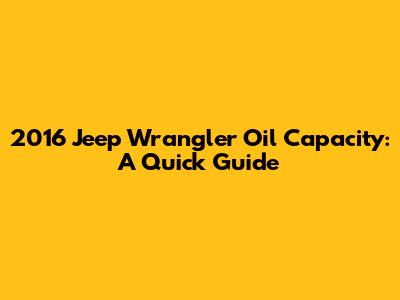 2016 Jeep Wrangler Oil Capacity: A Quick Guide