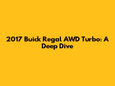 2017 Buick Regal AWD Turbo: A Deep Dive
