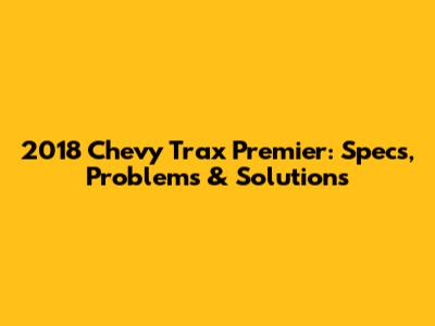 2018 Chevy Trax Premier: Specs, Problems & Solutions