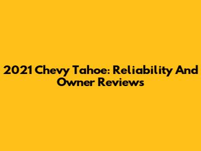 2021 Chevy Tahoe: Reliability And Owner Reviews