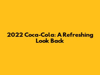 2022 Coca-Cola: A Refreshing Look Back