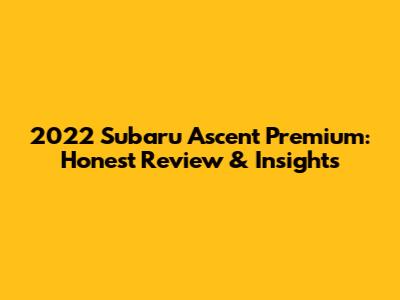 2022 Subaru Ascent Premium: Honest Review & Insights