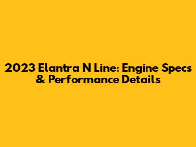 2023 Elantra N Line: Engine Specs & Performance Details