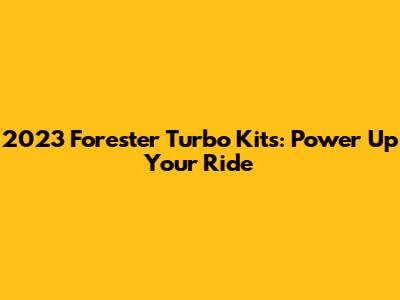 2023 Forester Turbo Kits: Power Up Your Ride