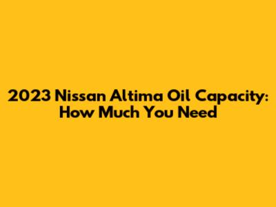 2023 Nissan Altima Oil Capacity: How Much You Need