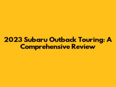 2023 Subaru Outback Touring: A Comprehensive Review