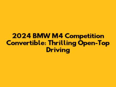 2024 BMW M4 Competition Convertible: Thrilling Open-Top Driving