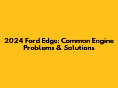 2024 Ford Edge: Common Engine Problems & Solutions