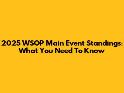 2025 WSOP Main Event Standings: What You Need To Know