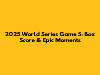 2025 World Series Game 5: Box Score & Epic Moments