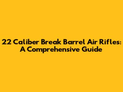 22 Caliber Break Barrel Air Rifles: A Comprehensive Guide