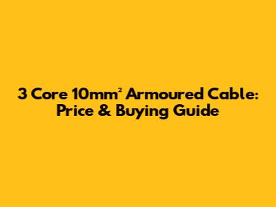 3 Core 10mm² Armoured Cable: Price & Buying Guide