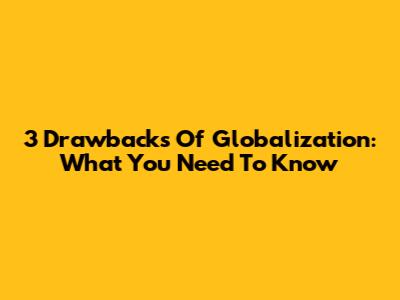 3 Drawbacks Of Globalization: What You Need To Know