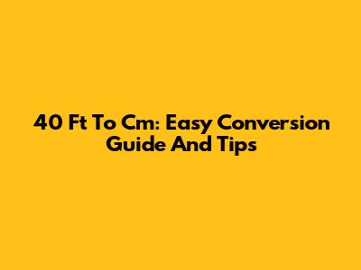 40 Ft To Cm: Easy Conversion Guide And Tips
