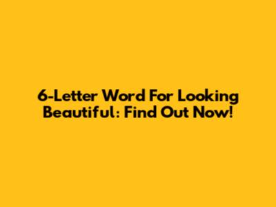 6-Letter Word For Looking Beautiful: Find Out Now!