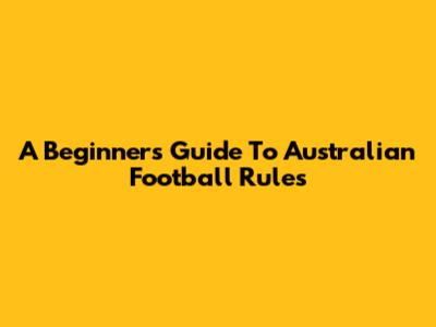A Beginner's Guide To Australian Football Rules