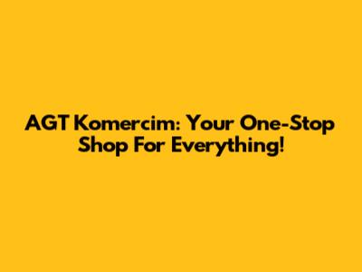 AGT Komercim: Your One-Stop Shop For Everything!
