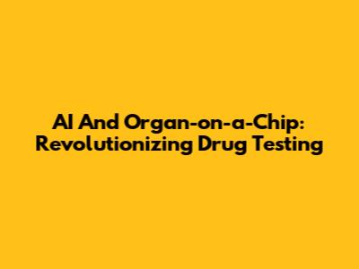 AI And Organ-on-a-Chip: Revolutionizing Drug Testing