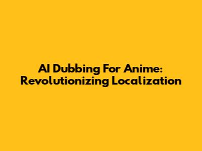 AI Dubbing For Anime: Revolutionizing Localization