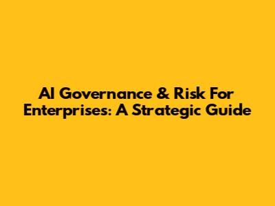 AI Governance & Risk For Enterprises: A Strategic Guide