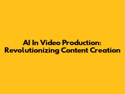 AI In Video Production: Revolutionizing Content Creation