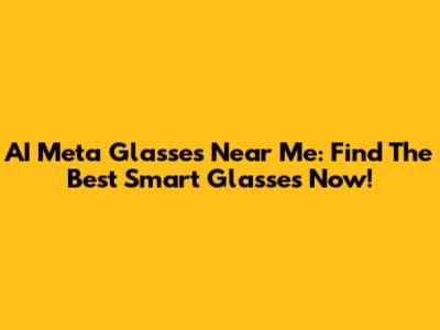 AI Meta Glasses Near Me: Find The Best Smart Glasses Now!