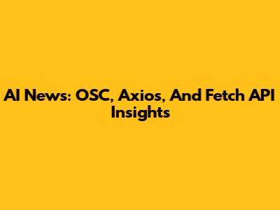 AI News: OSC, Axios, And Fetch API Insights