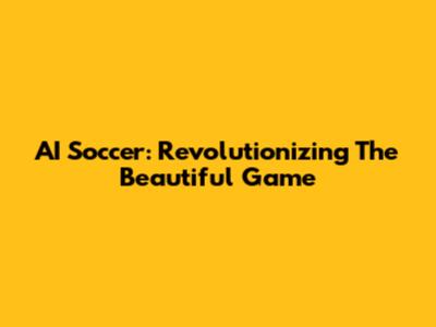 AI Soccer: Revolutionizing The Beautiful Game
