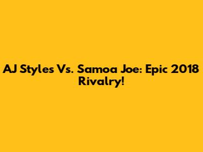 AJ Styles Vs. Samoa Joe: Epic 2018 Rivalry!