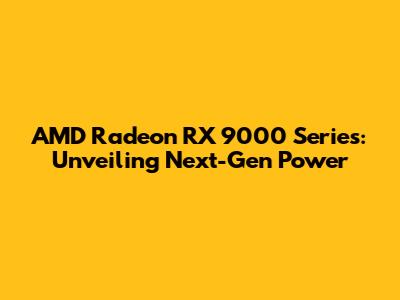 AMD Radeon RX 9000 Series: Unveiling Next-Gen Power