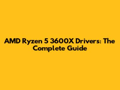 AMD Ryzen 5 3600X Drivers: The Complete Guide