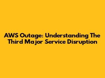 AWS Outage: Understanding The Third Major Service Disruption
