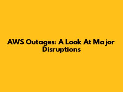 AWS Outages: A Look At Major Disruptions