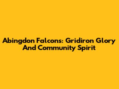 Abingdon Falcons: Gridiron Glory And Community Spirit