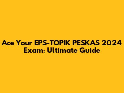 Ace Your EPS-TOPIK PESKAS 2024 Exam: Ultimate Guide