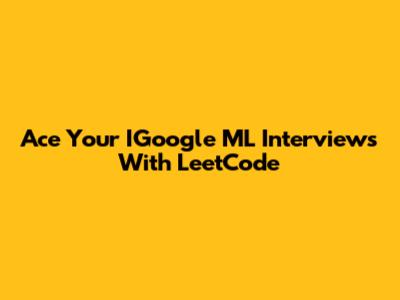 Ace Your IGoogle ML Interviews With LeetCode